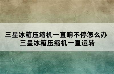 三星冰箱压缩机一直响不停怎么办 三星冰箱压缩机一直运转